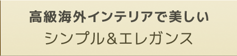 高級海外インテリアで美しいシンプル&エレガンス